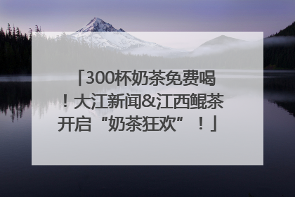 300杯奶茶免费喝！大江新闻&江西鲲茶开启“奶茶狂欢”！