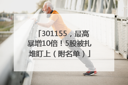 301155，最高暴增10倍！5股被扎堆盯上（附名单）