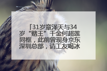 31岁章泽天与34岁“赌王”千金何超莲同框，此前曾现身京东深圳总部，请工友喝冰饮，点了300多杯