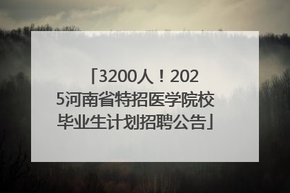 3200人！2025河南省特招医学院校毕业生计划招聘公告