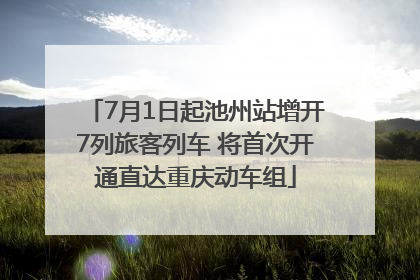 7月1日起池州站增开7列旅客列车 将首次开通直达重庆动车组