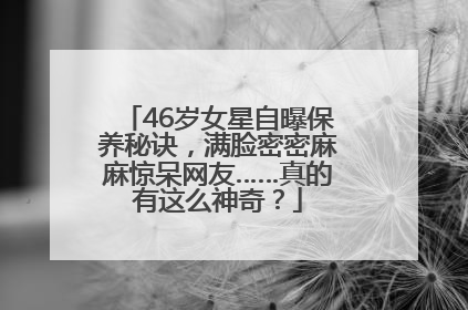 46岁女星自曝保养秘诀，满脸密密麻麻惊呆网友……真的有这么神奇？