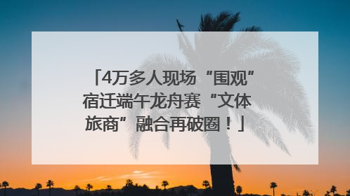 4万多人现场“围观” 宿迁端午龙舟赛“文体旅商”融合再破圈！