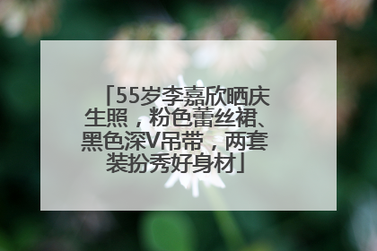 55岁李嘉欣晒庆生照，粉色蕾丝裙、黑色深V吊带，两套装扮秀好身材