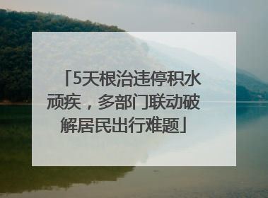 5天根治违停积水顽疾，多部门联动破解居民出行难题