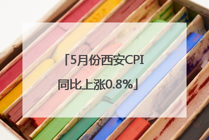 5月份西安CPI同比上涨0.8%