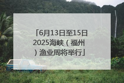 6月13日至15日 2025海峡（福州）渔业周将举行