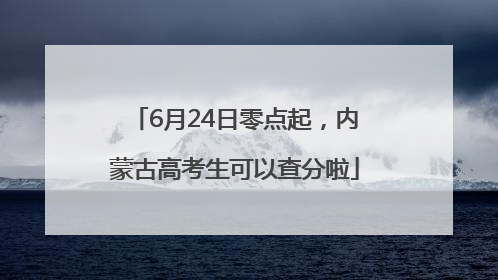 6月24日零点起，内蒙古高考生可以查分啦