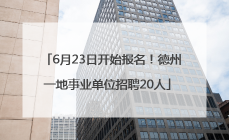 6月23日开始报名！德州一地事业单位招聘20人