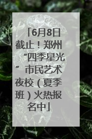 6月8日截止！郑州“四季星光”市民艺术夜校（夏季班）火热报名中
