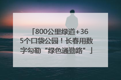 800公里绿道+365个口袋公园！长春用数字勾勒“绿色通勤路”