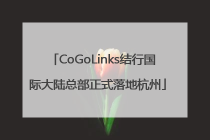 CoGoLinks结行国际大陆总部正式落地杭州