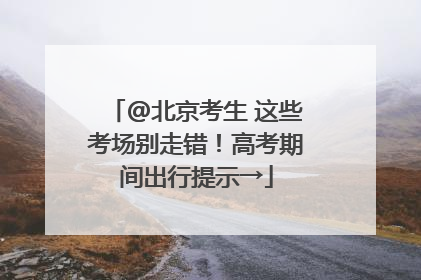 @北京考生 这些考场别走错！高考期间出行提示→