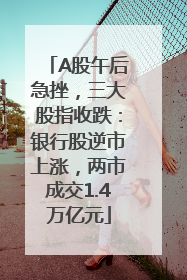 A股午后急挫，三大股指收跌：银行股逆市上涨，两市成交1.4万亿元