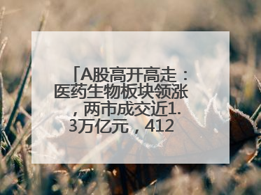 A股高开高走：医药生物板块领涨，两市成交近1.3万亿元，4120股收涨