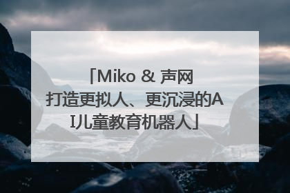 Miko & 声网 打造更拟人、更沉浸的AI儿童教育机器人