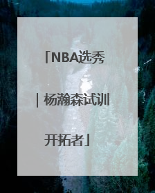 NBA选秀｜杨瀚森试训开拓者